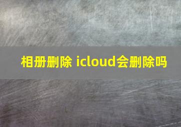 相册删除 icloud会删除吗